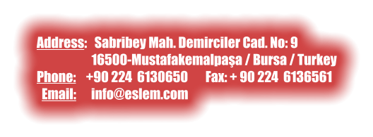 Address:   Sabribey Mah. Demirciler Cad. No: 9                        16500-Mustafakemalpaşa / Bursa / Turkey Phone:    +90 224  6130650       Fax: + 90 224  6136561   Email:      info@eslem.com
