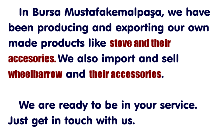In Bursa Mustafakemalpaşa, we have been producing and exporting our own made products like stove and their accesories. We also import and sell wheelbarrow and their accessories.     We are ready to be in your service. Just get in touch with us.