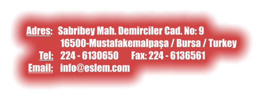 Adres:   Sabribey Mah. Demirciler Cad. No: 9                     16500-Mustafakemalpaşa / Bursa / Turkey        Tel:    224 - 6130650       Fax: 224 - 6136561  Email:    info@eslem.com